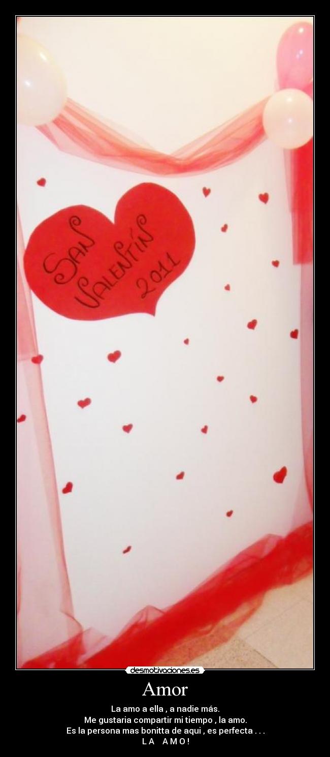 Amor - La amo a ella , a nadie más.
Me gustaria compartir mi tiempo , la amo.
Es la persona mas bonitta de aqui , es perfecta . . .
L A A M O !