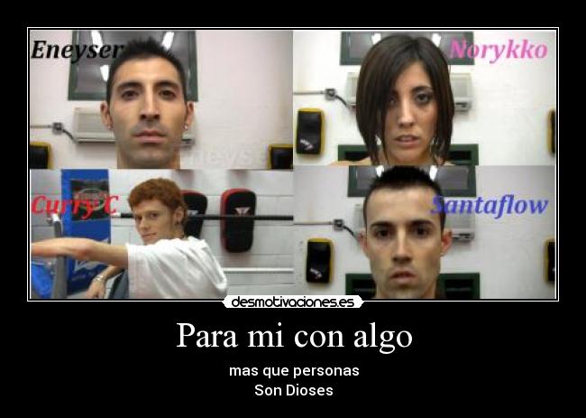 Para mi con algo - mas que personas
Son Dioses