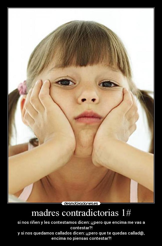 madres contradictorias 1# - si nos riñen y les contestamos dicen: ¡¿pero que encima me vas a
contestar?!
y si nos quedamos callados dicen: ¡¿pero que te quedas callad@,
encima no piensas contestar?!