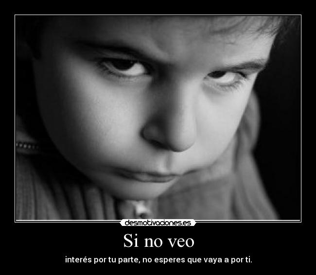Si no veo - interés por tu parte, no esperes que vaya a por ti.