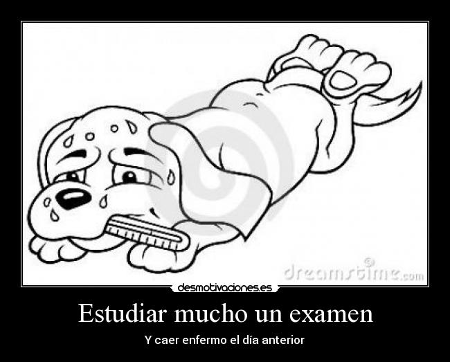 Estudiar mucho un examen - Y caer enfermo el día anterior