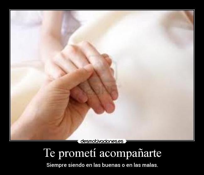 Te prometí acompañarte - Siempre siendo en las buenas o en las malas.