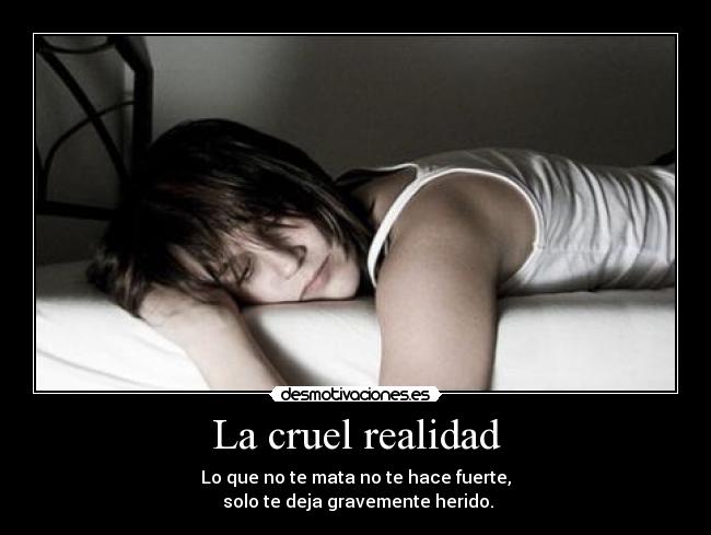 La cruel realidad - Lo que no te mata no te hace fuerte,
solo te deja gravemente herido.