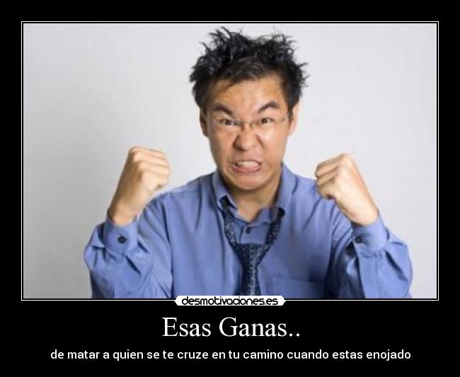 Esas Ganas.. - de matar a quien se te cruze en tu camino cuando estas enojado