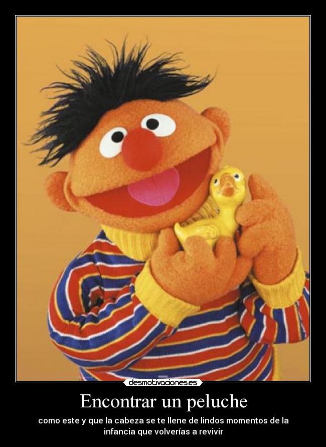 Encontrar un peluche - como este y que la cabeza se te llene de lindos momentos de la
infancia que volverías a revivir