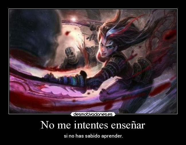 No me intentes enseñar - si no has sabido aprender.
