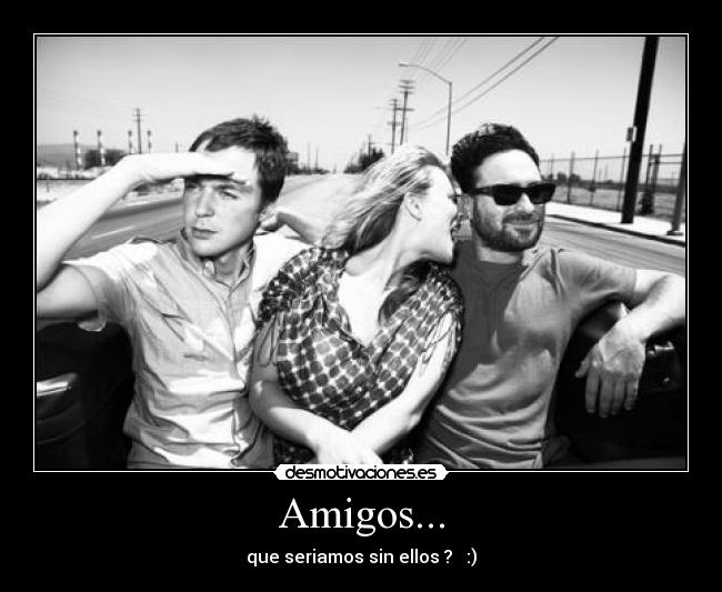 Amigos... - que seriamos sin ellos ?   :)
