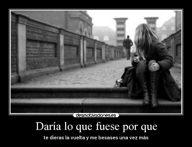 Daría lo que fuese por que - te dieras la vuelta y me besases una vez más