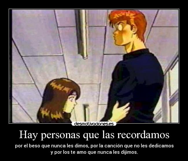 Hay personas que las recordamos - por el beso que nunca les dimos, por la canción que no les dedicamos
y por los te amo que nunca les dijimos.