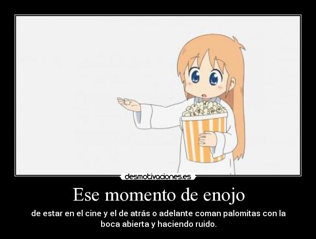 Ese momento de enojo - de estar en el cine y el de atrás o adelante coman palomitas con la
boca abierta y haciendo ruido.