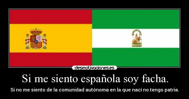 Si me siento española soy facha. - Si no me siento de la comunidad autónoma en la que nací no tengo patria.