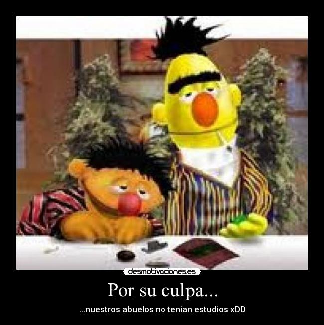 Por su culpa... - ...nuestros abuelos no tenian estudios xDD