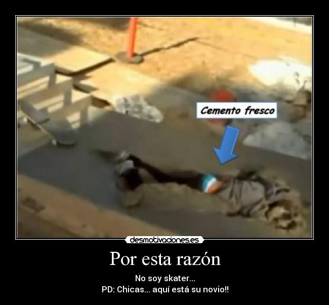 Por esta razón - No soy skater...
PD: Chicas... aquí está su novio!!