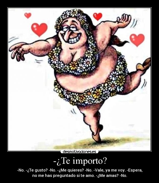 -¿Te importo? - -No. -¿Te gusto? -No. -¿Me quieres? -No. -Vale, ya me voy. -Espera,
no me has preguntado si te amo. -¿Me amas? -No.