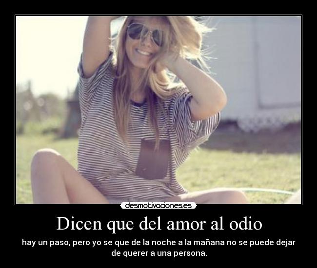 Dicen que del amor al odio - hay un paso, pero yo se que de la noche a la mañana no se puede dejar
de querer a una persona.