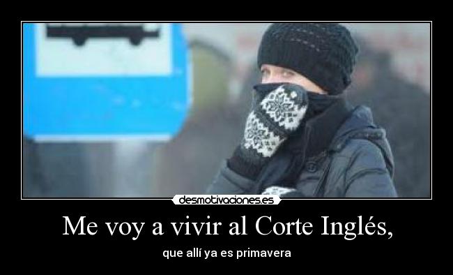 Me voy a vivir al Corte Inglés, - que allí ya es primavera