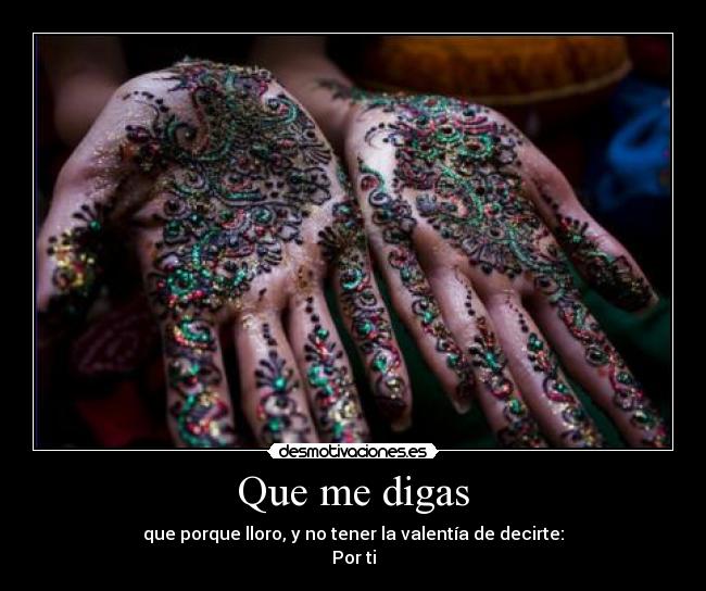 Que me digas - que porque lloro, y no tener la valentía de decirte:
Por ti