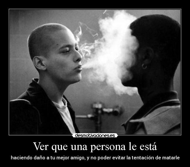 Ver que una persona le está - haciendo daño a tu mejor amigo, y no poder evitar la tentación de matarle