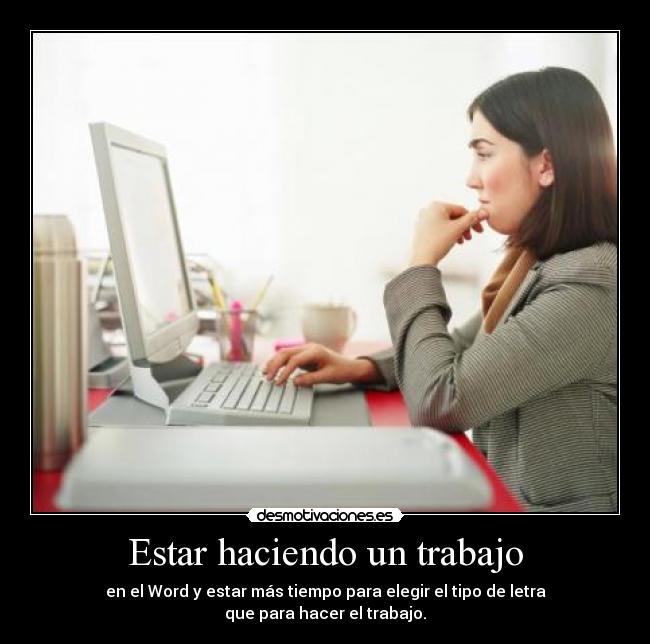 Estar haciendo un trabajo - en el Word y estar más tiempo para elegir el tipo de letra
que para hacer el trabajo.