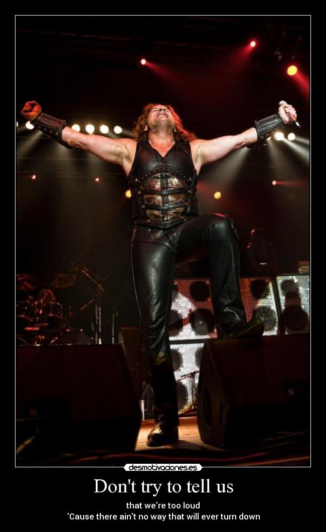 Dont try to tell us - that were too loud
Cause there aint no way that will ever turn down