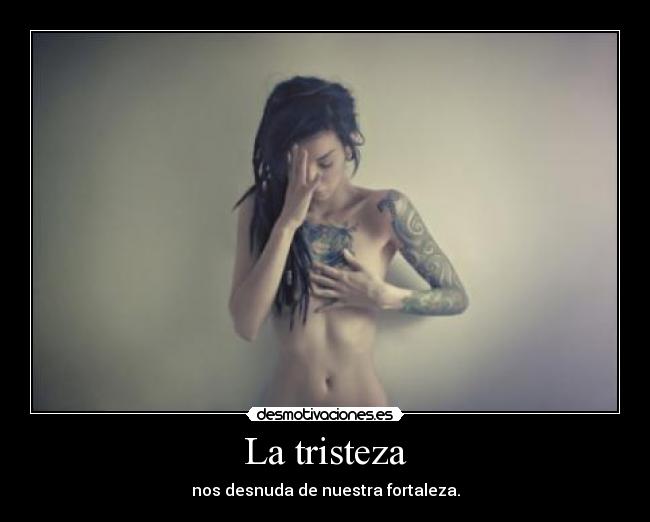 La tristeza - nos desnuda de nuestra fortaleza.