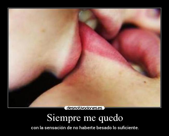 Siempre me quedo - con la sensación de no haberte besado lo suficiente.