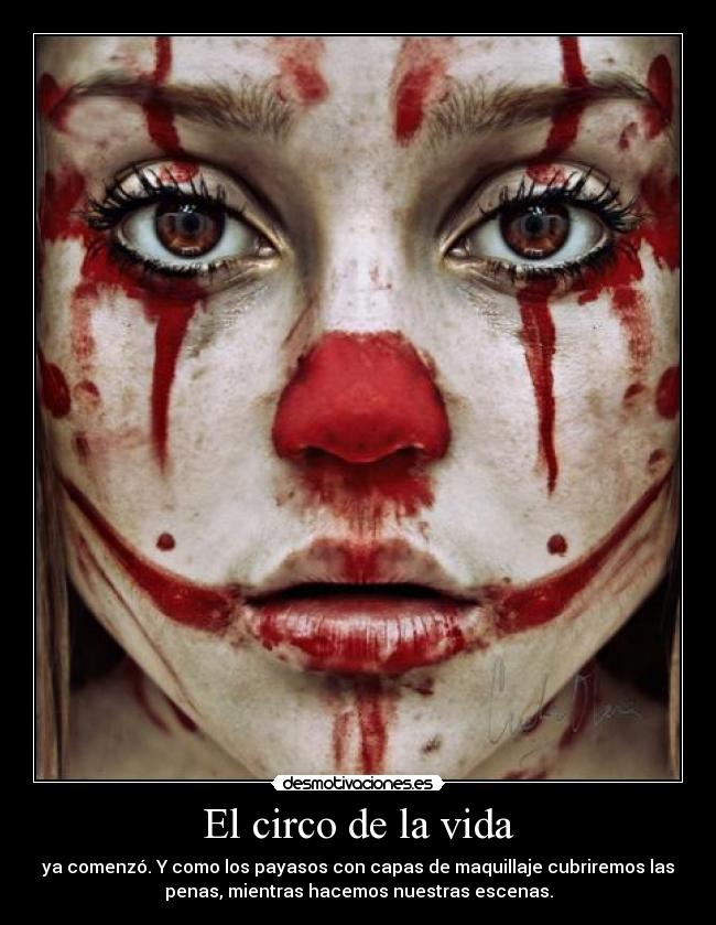 El circo de la vida - ya comenzó. Y como los payasos con capas de maquillaje cubriremos las
penas, mientras hacemos nuestras escenas.