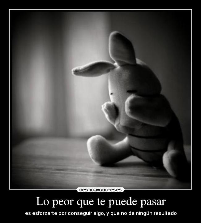 Lo peor que te puede pasar - es esforzarte por conseguir algo, y que no de ningún resultado