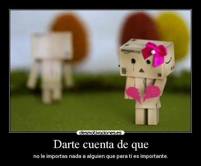 Darte cuenta de que - no le importas nada a alguien que para ti es importante.