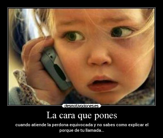 La cara que pones - cuando atiende la perdona equivocada y no sabes como explicar el
porque de tu llamada...