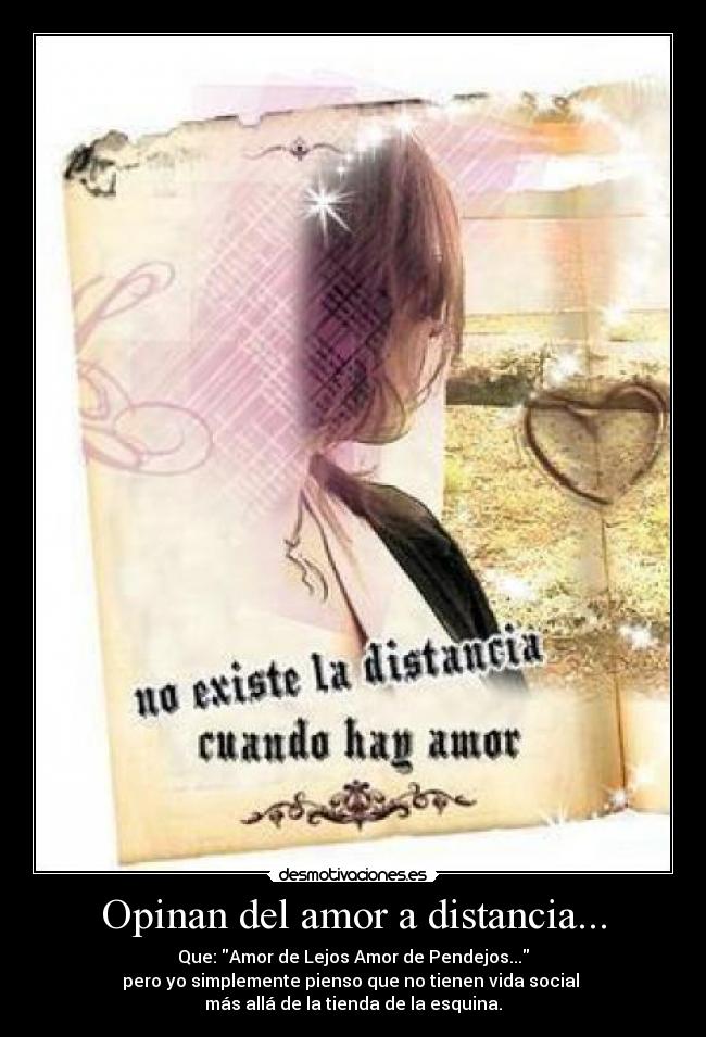 Opinan del amor a distancia... - Que: Amor de Lejos Amor de Pendejos...
pero yo simplemente pienso que no tienen vida social
más allá de la tienda de la esquina.
