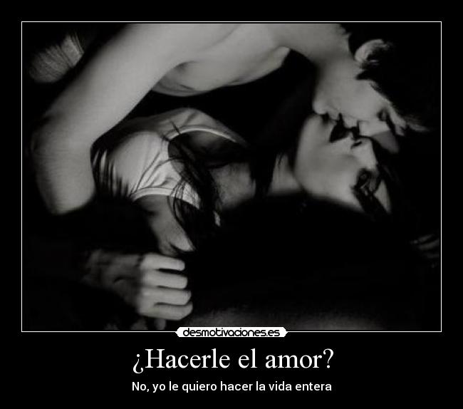 ¿Hacerle el amor? - No, yo le quiero hacer la vida entera