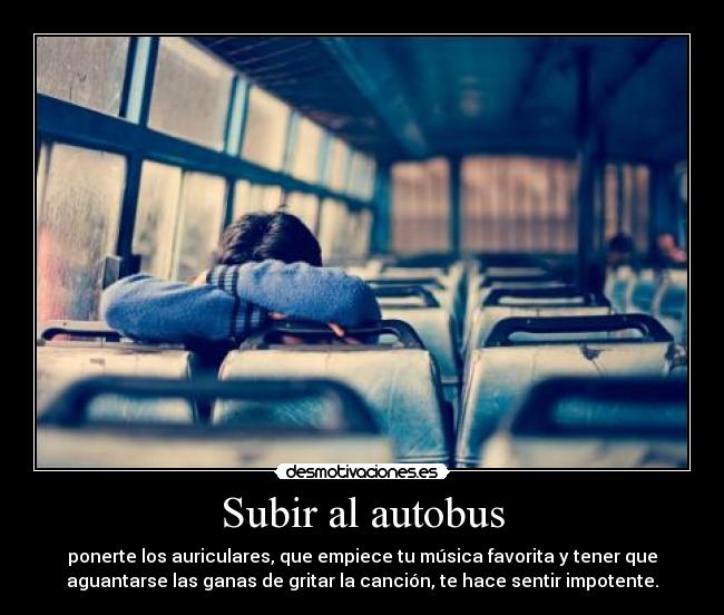 Subir al autobus - ponerte los auriculares, que empiece tu música favorita y tener que
aguantarse las ganas de gritar la canción, te hace sentir impotente.