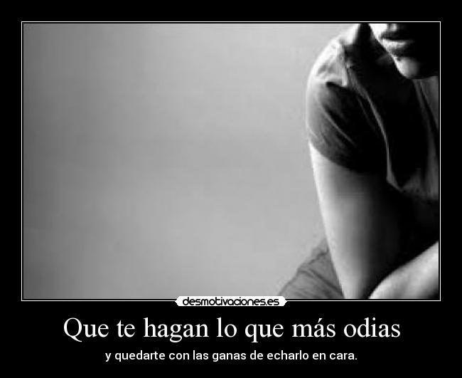 Que te hagan lo que más odias - y quedarte con las ganas de echarlo en cara.