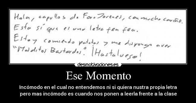 Ese Momento - Incómodo en el cual no entendemos ni si quiera nustra propia letra
pero mas incómodo es cuando nos ponen a leerla frente a la clase