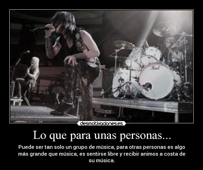 Lo que para unas personas... - Puede ser tan solo un grupo de música, para otras personas es algo
más grande que música, es sentirse libre y recibir animos a costa de
su música.
