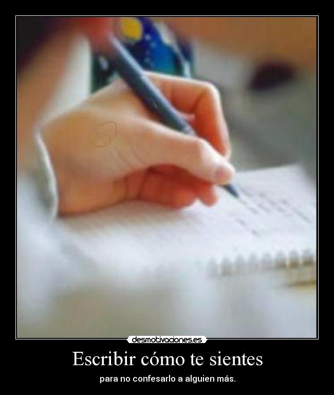 Escribir cómo te sientes - para no confesarlo a alguien más.