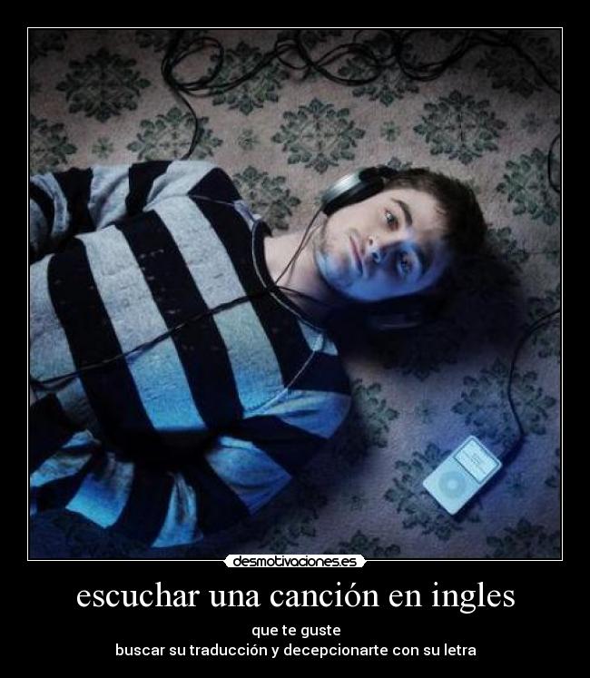 escuchar una canción en ingles - que te guste
buscar su traducción y decepcionarte con su letra