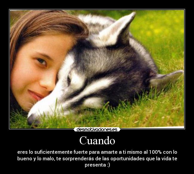 Cuando - eres lo suficientemente fuerte para amarte a ti mismo al 100% con lo
bueno y lo malo, te sorprenderás de las oportunidades que la vida te
presenta :)