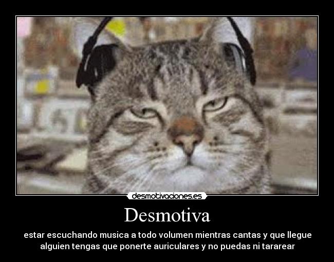 Desmotiva - estar escuchando musica a todo volumen mientras cantas y que llegue
alguien tengas que ponerte auriculares y no puedas ni tararear