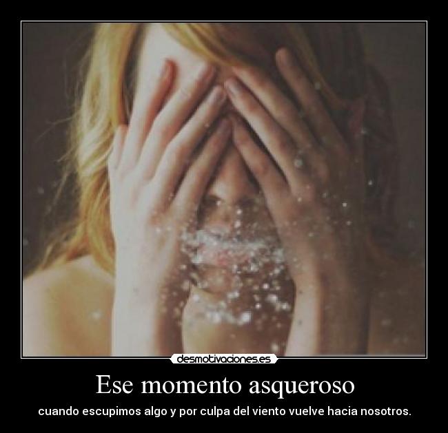 Ese momento asqueroso - cuando escupimos algo y por culpa del viento vuelve hacia nosotros.