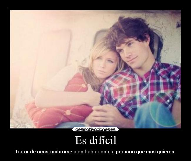 Es difícil - tratar de acostumbrarse a no hablar con la persona que mas quieres.