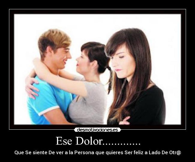Ese Dolor............. - Que Se siente De ver a la Persona que quieres Ser feliz a Lado De Otr@