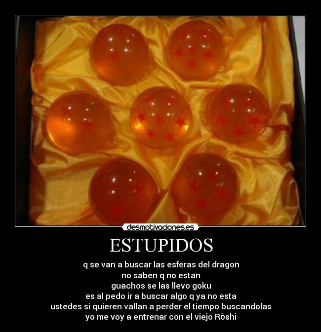 ESTUPIDOS - q se van a buscar las esferas del dragon
no saben q no estan
guachos se las llevo goku
es al pedo ir a buscar algo q ya no esta
ustedes si quieren vallan a perder el tiempo buscandolas
yo me voy a entrenar con el viejo Rōshi