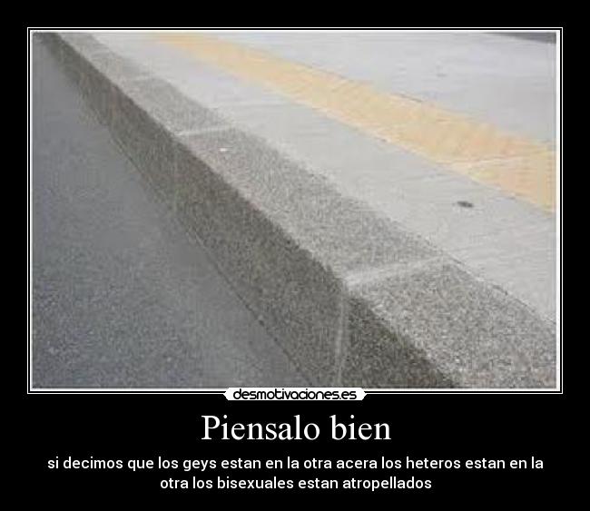Piensalo bien - si decimos que los geys estan en la otra acera los heteros estan en la
otra los bisexuales estan atropellados