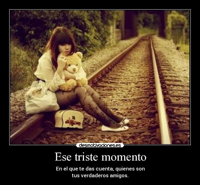 Ese triste momento - En el que te das cuenta, quienes son
tus verdaderos amigos.