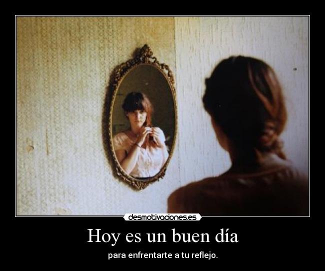Hoy es un buen día - para enfrentarte a tu reflejo.