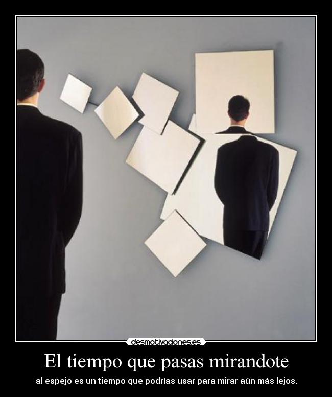 El tiempo que pasas mirandote - al espejo es un tiempo que podrías usar para mirar aún más lejos.