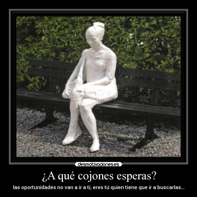 ¿A qué cojones esperas? - las oportunidades no van a ir a ti, eres tú quien tiene que ir a buscarlas...