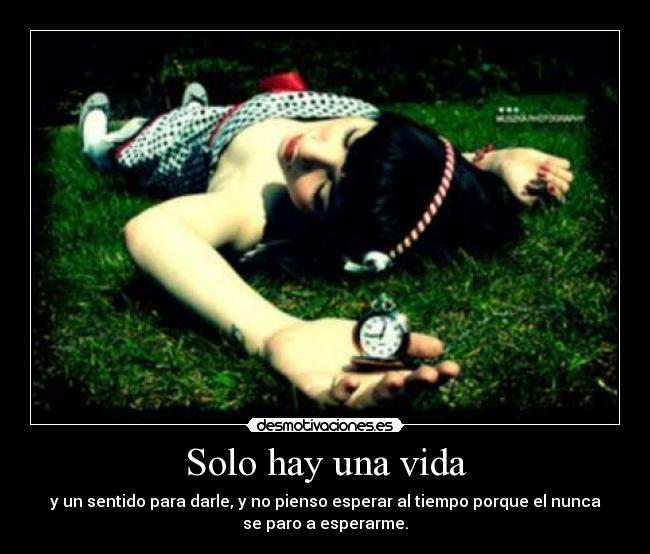 Solo hay una vida - y un sentido para darle, y no pienso esperar al tiempo porque el nunca
se paro a esperarme.